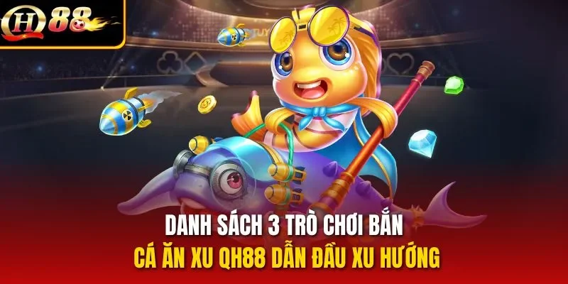 Danh sách 3 trò chơi bắn cá ăn xu QH88 dẫn đầu xu hướng