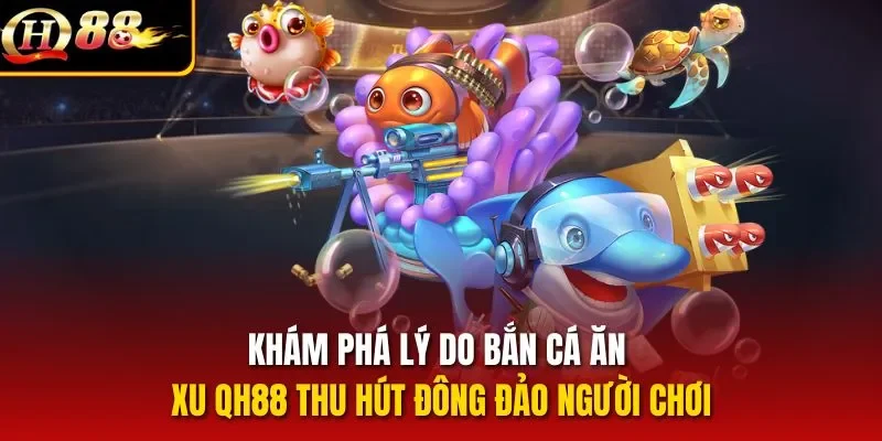 Khám phá lý do bắn cá ăn xu QH88 thu hút đông đảo người chơi