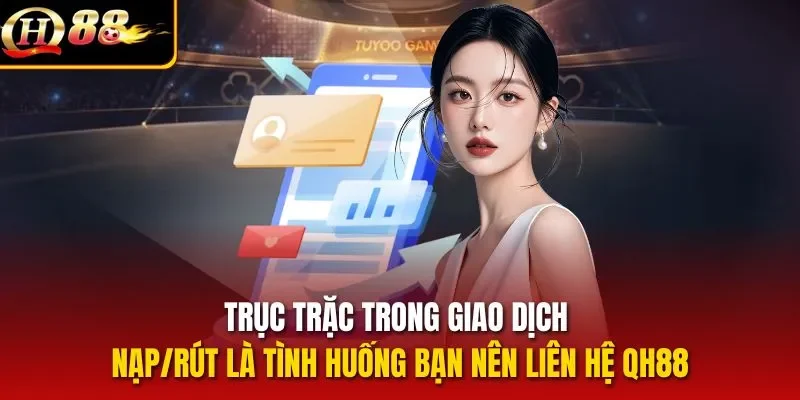 Trục trặc trong giao dịch nạp/rút là tình huống bạn nên liên hệ QH88